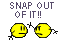 Snap out of it!!